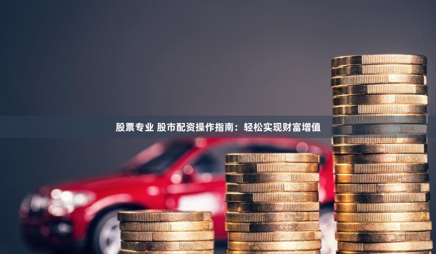期货配资操作步骤_配资平台选择风险_配资交易
