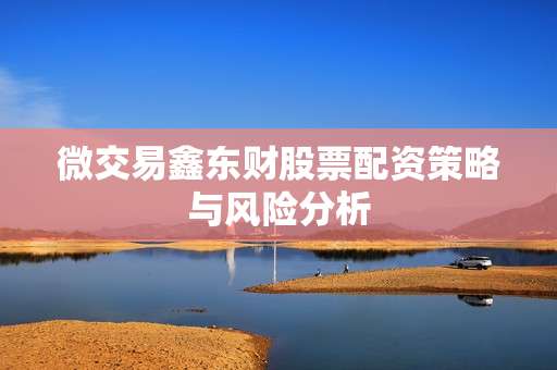 微交易鑫东财股票配资策略与风险分析